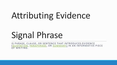 Attributing Evidence Signal Phrase IS PHRASE, CLAUSE, OR SENTENCE THAT INTRODUCES EVIDENCE (QUOTATION, PARAPHRASE, OR SUMMARY) IN AN INFORMATIVE PIECE.