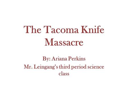 The Tacoma Knife Massacre By: Ariana Perkins Mr. Leingang’s third period science class.