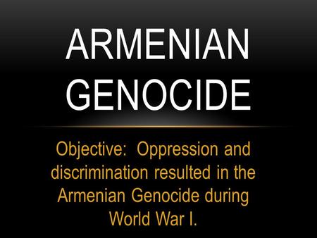 Armenian Genocide Objective: Oppression and discrimination resulted in the Armenian Genocide during World War I.