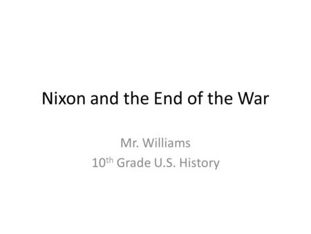 Nixon and the End of the War Mr. Williams 10 th Grade U.S. History.