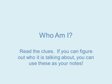 Who Am I? Read the clues. If you can figure out who it is talking about, you can use these as your notes!
