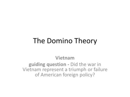 The Domino Theory Vietnam guiding question - Did the war in Vietnam represent a triumph or failure of American foreign policy?