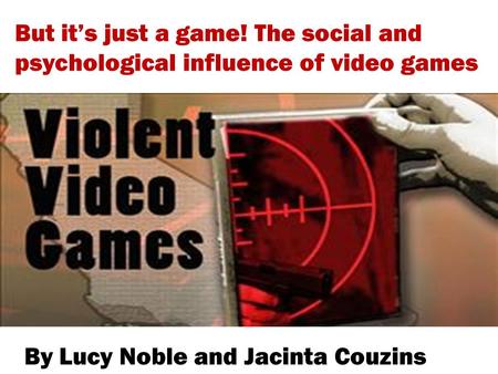 By Lucy Noble and Jacinta Couzins But it’s just a game! The social and psychological influence of video games.