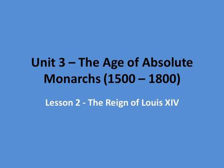 Unit 3 – The Age of Absolute Monarchs (1500 – 1800) Lesson 2 - The Reign of Louis XIV.