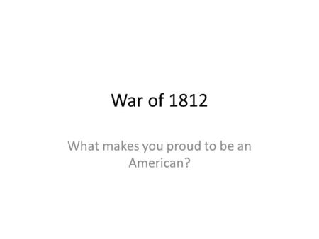 War of 1812 What makes you proud to be an American?