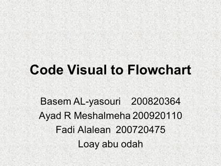 Code Visual to Flowchart Basem AL-yasouri 200820364 Ayad R Meshalmeha 200920110 Fadi Alalean 200720475 Loay abu odah.
