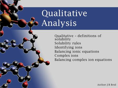 Author: J R Reid Qualitative Analysis Qualitative – definitions of solubility Solubility rules Identifying ions Balancing ionic equations Complex ions.