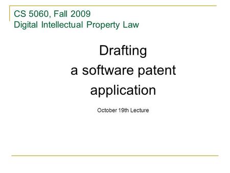 CS 5060, Fall 2009 Digital Intellectual Property Law Drafting a software patent application October 19th Lecture.