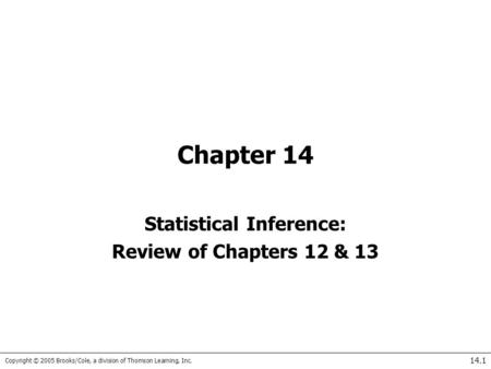 Copyright © 2005 Brooks/Cole, a division of Thomson Learning, Inc. 14.1 Chapter 14 Statistical Inference: Review of Chapters 12 & 13.