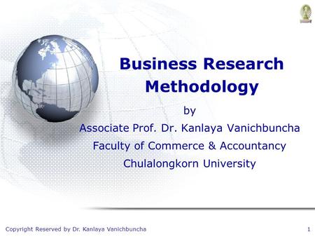 Copyright Reserved by Dr. Kanlaya Vanichbuncha1 Business Research Methodology by Associate Prof. Dr. Kanlaya Vanichbuncha Faculty of Commerce & Accountancy.
