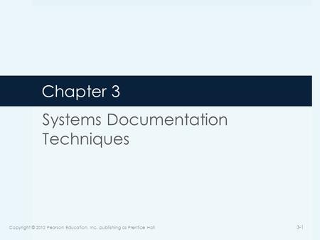 Chapter 3 Systems Documentation Techniques Copyright © 2012 Pearson Education, Inc. publishing as Prentice Hall 3-1.