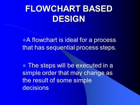 FLOWCHART BASED DESIGN A flowchart is ideal for a process that has sequential process steps. The steps will be executed in a simple order that may change.