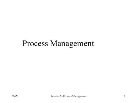 IE673Session 5 - Process Management1 Process Management.