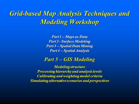 Grid-based Map Analysis Techniques and Modeling Workshop Part 1 – Maps as Data Part 2– Surface Modeling Part 3 – Spatial Data Mining Part 4 – Spatial.