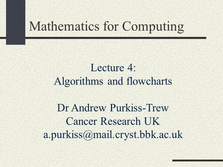 Mathematics for Computing Lecture 4: Algorithms and flowcharts Dr Andrew Purkiss-Trew Cancer Research UK