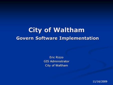 City of Waltham Govern Software Implementation Eric Rizzo GIS Administrator City of Waltham 11/16/2009.