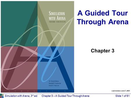 Simulation with Arena, 3 rd ed.Chapter 3 – A Guided Tour Through ArenaSlide 1 of 61 A Guided Tour Through Arena Chapter 3 Last revision June 7, 2003.