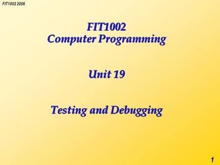 FIT1002 2006 1 FIT1002 Computer Programming Unit 19 Testing and Debugging.