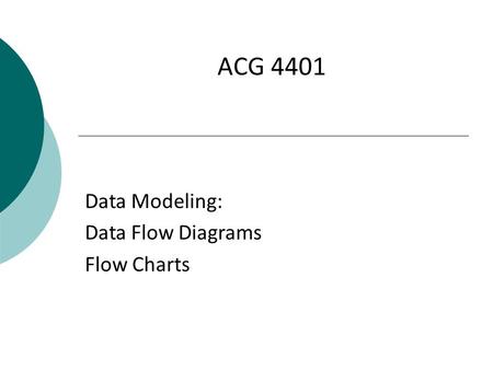 ACG 4401 Data Modeling: Data Flow Diagrams Flow Charts.