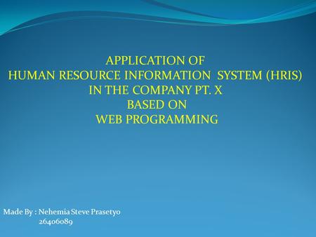 APPLICATION OF  HUMAN RESOURCE INFORMATION  SYSTEM (HRIS)  IN THE COMPANY PT. X  BASED ON WEB PROGRAMMING Made By : Nehemia Steve Prasetyo 26406089.
