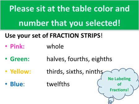 Please sit at the table color and number that you selected! Use your set of FRACTION STRIPS! Pink: whole Green:halves, fourths, eighths Yellow:thirds,