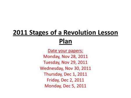 2011 Stages of a Revolution Lesson Plan Date your papers: Monday, Nov 28, 2011 Tuesday, Nov 29, 2011 Wednesday, Nov 30, 2011 Thursday, Dec 1, 2011 Friday,