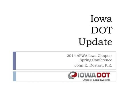 Iowa DOT Update 2014 APWA Iowa Chapter Spring Conference John E. Dostart, P.E.
