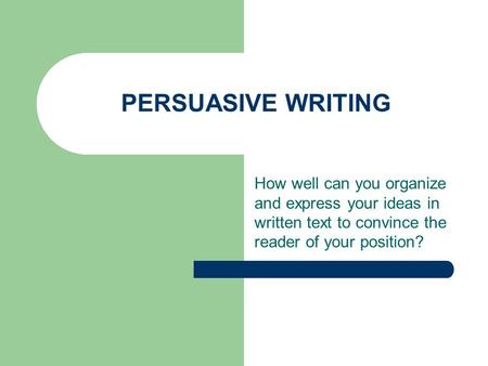 PERSUASIVE WRITING How well can you organize and express your ideas in written text to convince the reader of your position?