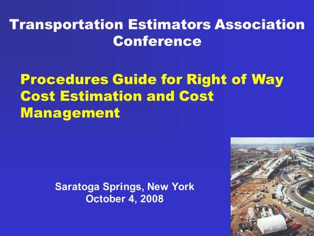 Transportation Estimators Association Conference Saratoga Springs, New York October 4, 2008 Procedures Guide for Right of Way Cost Estimation and Cost.