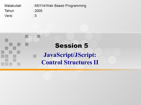 Session 5 JavaScript/JScript: Control Structures II Matakuliah: M0114/Web Based Programming Tahun: 2005 Versi: 5.