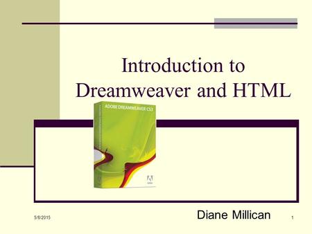 5/8/2015 1 Introduction to Dreamweaver and HTML Diane Millican.