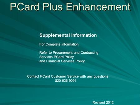 PCard Plus Enhancement Revised 2012 Supplemental Information For Complete information Refer to Procurement and Contracting Services PCard Policy and Financial.