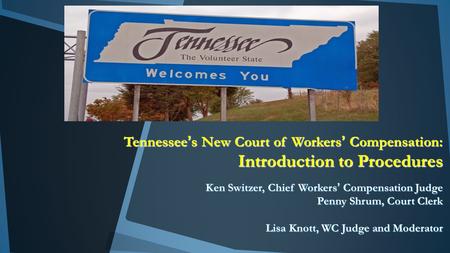 Tennessee’s New Court of Workers’ Compensation: Introduction to Procedures Ken Switzer, Chief Workers’ Compensation Judge Penny Shrum, Court Clerk Lisa.
