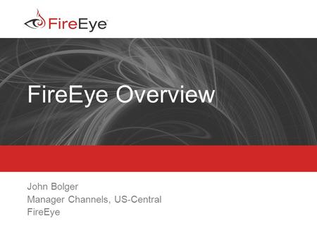 Copyright (c) 2012, FireEye, Inc. All rights reserved. | CONFIDENTIAL 1 FireEye Overview John Bolger Manager Channels, US-Central FireEye.