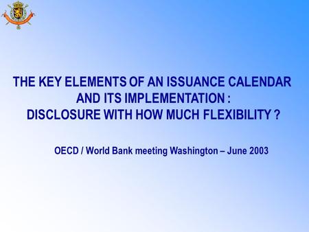 THE KEY ELEMENTS OF AN ISSUANCE CALENDAR AND ITS IMPLEMENTATION : DISCLOSURE WITH HOW MUCH FLEXIBILITY ? OECD / World Bank meeting Washington – June 2003.