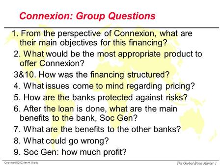 Copyright ©2003 Ian H. Giddy The Global Bond Market 1 Connexion: Group Questions 1. From the perspective of Connexion, what are their main objectives for.