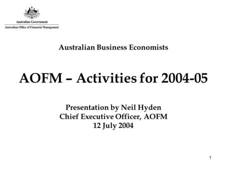 1 Australian Business Economists AOFM – Activities for 2004-05 Presentation by Neil Hyden Chief Executive Officer, AOFM 12 July 2004.