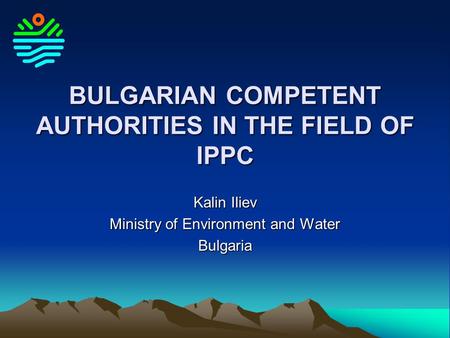 BULGARIAN COMPETENT AUTHORITIES IN THE FIELD OF IPPC Kalin Iliev Ministry of Environment and Water Bulgaria.