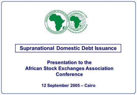 12 September 2005 – Cairo Supranational Domestic Debt Issuance Presentation to the African Stock Exchanges Association Conference Presentation to the African.