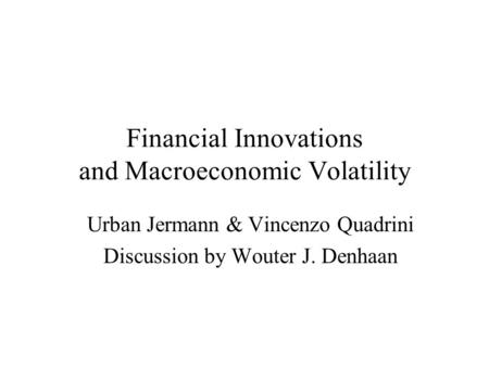 Financial Innovations and Macroeconomic Volatility Urban Jermann & Vincenzo Quadrini Discussion by Wouter J. Denhaan.
