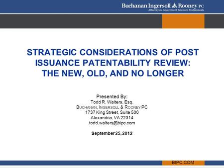BIPC.COM STRATEGIC CONSIDERATIONS OF POST ISSUANCE PATENTABILITY REVIEW: THE NEW, OLD, AND NO LONGER Presented By: Todd R. Walters, Esq. B UCHANAN, I NGERSOLL.