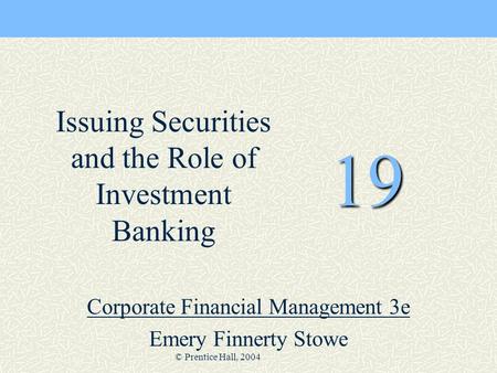 © Prentice Hall, 2004 19 Corporate Financial Management 3e Emery Finnerty Stowe Issuing Securities and the Role of Investment Banking.