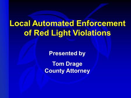 Local Automated Enforcement of Red Light Violations Presented by Tom Drage County Attorney.