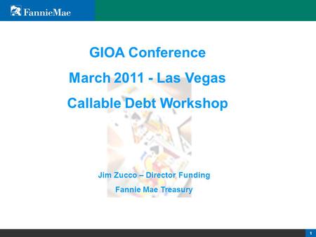 1 1 1 GIOA Conference March 2011 - Las Vegas Callable Debt Workshop Jim Zucco – Director Funding Fannie Mae Treasury.