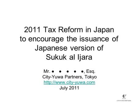 2011 Tax Reform in Japan to encourage the issuance of Japanese version of Sukuk al Ijara Mr. ● ● ● ● ●, Esq. City-Yuwa Partners, Tokyo