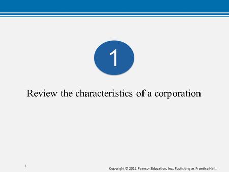 Copyright © 2012 Pearson Education, Inc. Publishing as Prentice Hall. 1 Review the characteristics of a corporation 1 1.