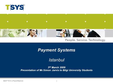 1 ©2007 TSYS. All Rights Reserved. Payment Systems Istanbul 3 rd March 2009 Presentation of Mr.Simon Jarvis to Bilgi University Students.