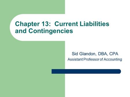 Chapter 13: Current Liabilities and Contingencies Sid Glandon, DBA, CPA Assistant Professor of Accounting.