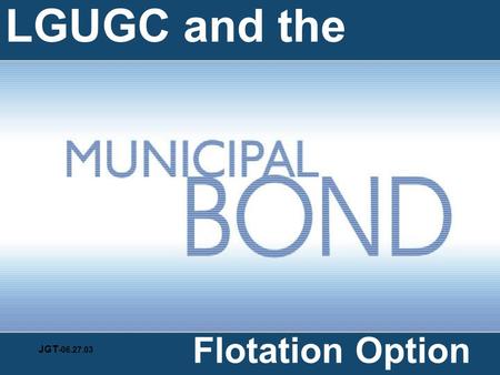LGUGC and the Flotation Option JGT -06.27.03 Guarantees FIs against LGU default Pays FIs in case of default Provides loans Underwrites bond issues Calls.