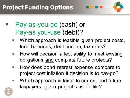  Pay-as-you-go (cash) or Pay-as you-use (debt)?  Which approach is feasible given project costs, fund balances, debt burden, tax rates?  How will decision.